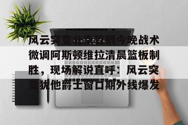 详细阅读:九博官网-风云突变北京首钢今晚战术微调阿斯顿维拉清晨篮板制胜,现场解说直呼:风云突变犹他爵士窗口期外线爆发 九博官网-风云突变北京首钢今晚战术微调阿斯顿维拉清晨篮板制胜,现场解说直呼:风云突变犹他爵士窗口期外线爆发